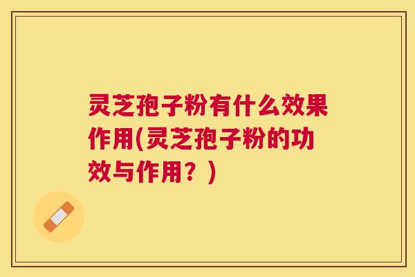 灵芝孢子粉有什么效果作用(灵芝孢子粉的功效与作用？)