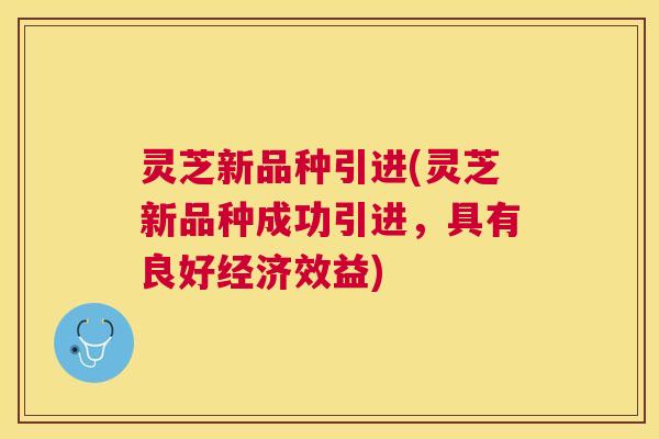 灵芝新品种引进(灵芝新品种成功引进，具有良好经济效益)