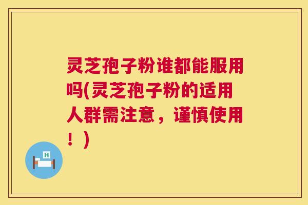 灵芝孢子粉谁都能服用吗(灵芝孢子粉的适用人群需注意,谨慎使用!) 灵芝孢子粉谁都能服用吗(灵芝孢子粉的适用人群需注意,谨慎使用!)