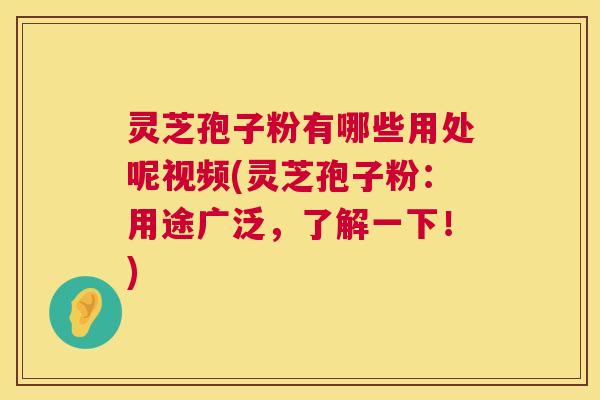 灵芝孢子粉有哪些用处呢视频(灵芝孢子粉：用途广泛，了解一下！)