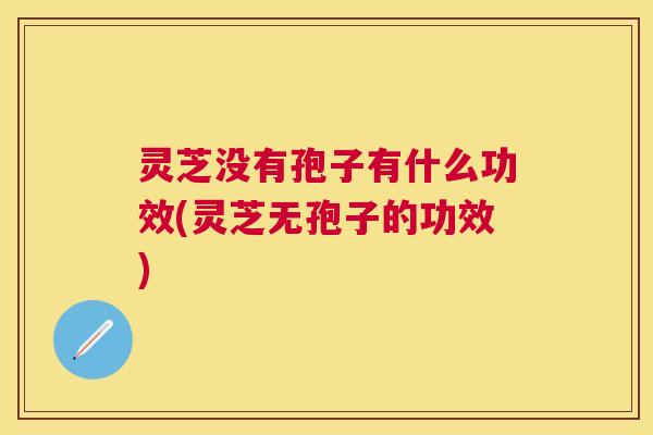 灵芝没有孢子有什么功效(灵芝无孢子的功效)