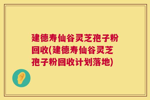 建德寿仙谷灵芝孢子粉回收(建德寿仙谷灵芝孢子粉回收计划落地) 建德寿仙谷灵芝孢子粉回收(建德寿仙谷灵芝孢子粉回收计划落地)
