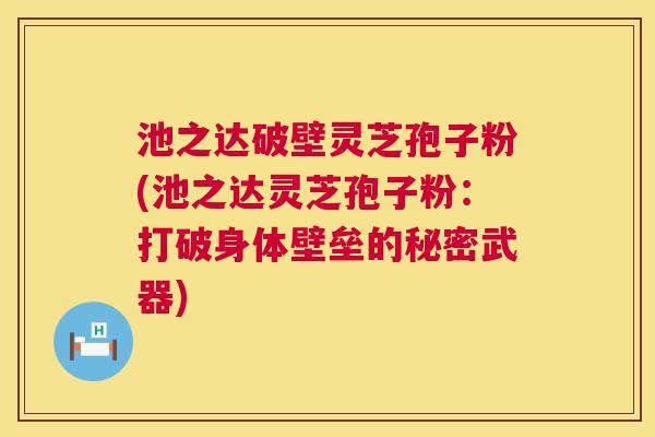 池之达破壁灵芝孢子粉(池之达灵芝孢子粉：打破身体壁垒的秘密武器)