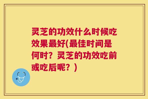 灵芝的功效什么时候吃效果好(佳时间是何时？灵芝的功效吃前或吃后呢？)