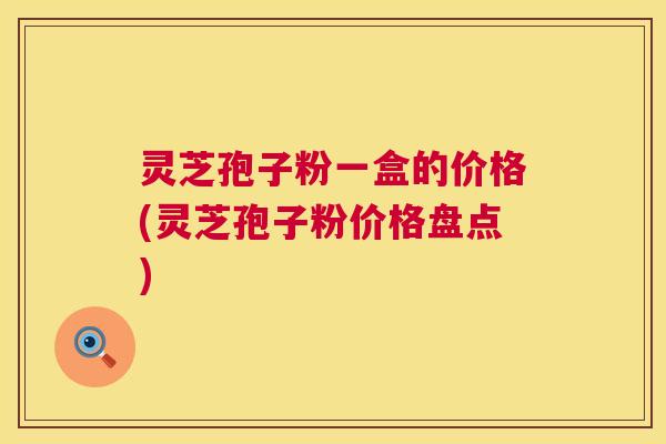 灵芝孢子粉一盒的价格(灵芝孢子粉价格盘点)
