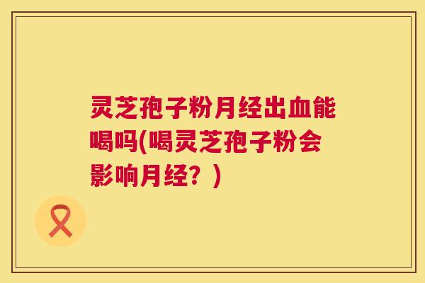 灵芝孢子粉出能喝吗(喝灵芝孢子粉会影响?) 灵芝孢子粉出能喝吗(喝灵芝孢子粉会影响?)