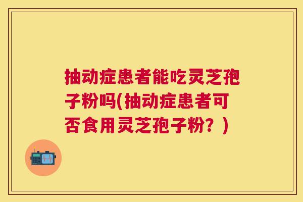 抽动症患者能吃灵芝孢子粉吗(抽动症患者可否食用灵芝孢子粉?) 抽动症患者能吃灵芝孢子粉吗(抽动症患者可否食用灵芝孢子粉?)