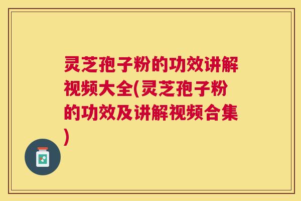 灵芝孢子粉的功效讲解视频大全(灵芝孢子粉的功效及讲解视频合集) 灵芝孢子粉的功效讲解视频大全(灵芝孢子粉的功效及讲解视频合集)