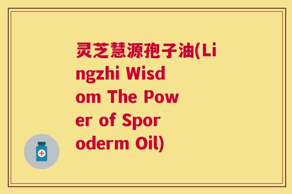 灵芝慧源孢子油(Lingzhi Wisdom The Power of Sporoderm Oil)