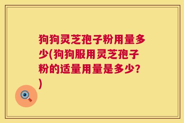 狗狗灵芝孢子粉用量多少(狗狗服用灵芝孢子粉的适量用量是多少?) 狗狗灵芝孢子粉用量多少(狗狗服用灵芝孢子粉的适量用量是多少?)