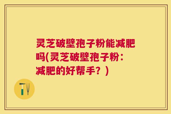 灵芝破壁孢子粉能吗(灵芝破壁孢子粉：的好帮手？)