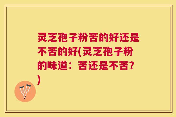 灵芝孢子粉苦的好还是不苦的好(灵芝孢子粉的味道：苦还是不苦？)