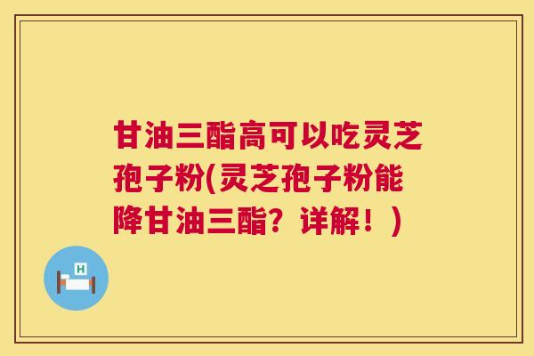 甘油三酯高可以吃灵芝孢子粉(灵芝孢子粉能降甘油三酯？详解！)