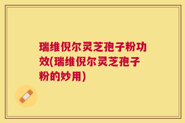 瑞维倪尔灵芝孢子粉功效(瑞维倪尔灵芝孢子粉的妙用)