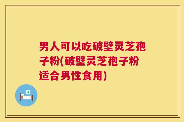 男人可以吃破壁灵芝孢子粉(破壁灵芝孢子粉适合男性食用)