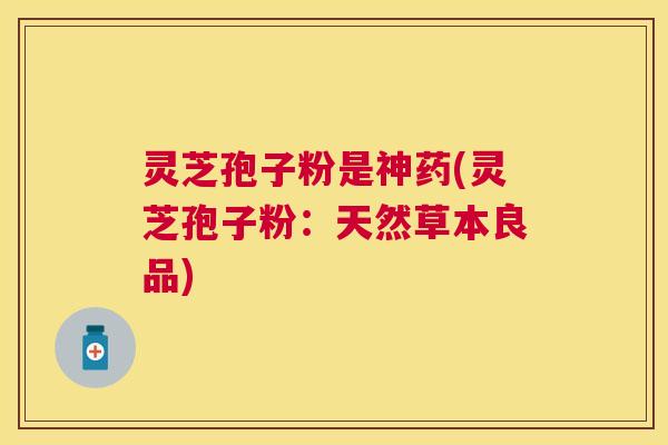 灵芝孢子粉是神药(灵芝孢子粉：天然草本良品)