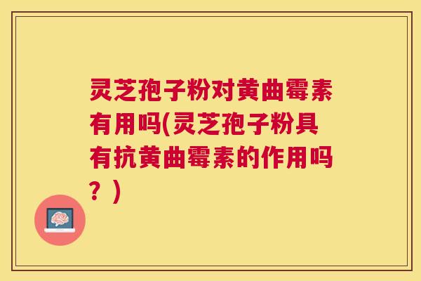 灵芝孢子粉对黄曲霉素有用吗(灵芝孢子粉具有抗黄曲霉素的作用吗?) 灵芝孢子粉对黄曲霉素有用吗(灵芝孢子粉具有抗黄曲霉素的作用吗?)