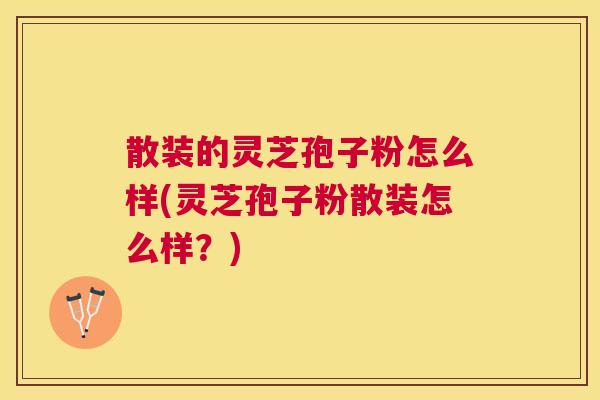 散装的灵芝孢子粉怎么样(灵芝孢子粉散装怎么样?) 散装的灵芝孢子粉怎么样(灵芝孢子粉散装怎么样?)