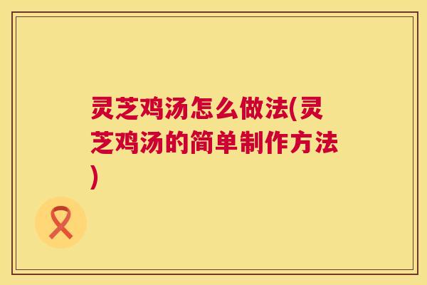 灵芝鸡汤怎么做法(灵芝鸡汤的简单制作方法) 灵芝鸡汤怎么做法(灵芝鸡汤的简单制作方法)