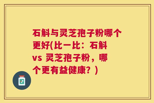 石斛与灵芝孢子粉哪个更好(比一比:石斛 vs 灵芝孢子粉,哪个更有益健康?) 石斛与灵芝孢子粉哪个更好(比一比:石斛 vs 灵芝孢子粉,哪个更有益健康?)