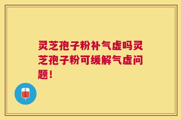 灵芝孢子粉虚吗灵芝孢子粉可缓解气虚问题！