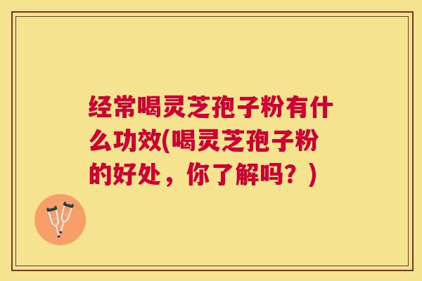 经常喝灵芝孢子粉有什么功效(喝灵芝孢子粉的好处,你了解吗?) 经常喝灵芝孢子粉有什么功效(喝灵芝孢子粉的好处,你了解吗?)
