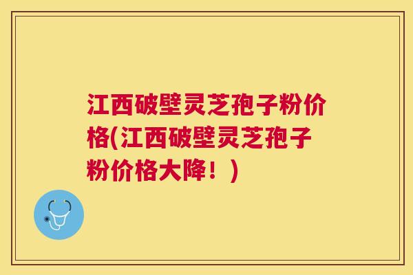 江西破壁灵芝孢子粉价格(江西破壁灵芝孢子粉价格大降！)