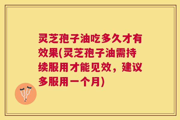 灵芝孢子油吃多久才有效果(灵芝孢子油需持续服用才能见效,建议多服用一个月) 灵芝孢子油吃多久才有效果(灵芝孢子油需持续服用才能见效,建议多服用一个月)