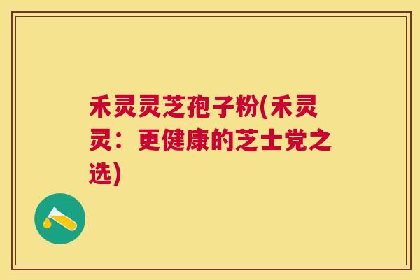 禾灵灵芝孢子粉(禾灵灵：更健康的芝士党之选)
