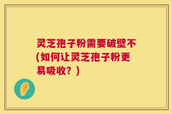 灵芝孢子粉需要破壁不(如何让灵芝孢子粉更易吸收?) 灵芝孢子粉需要破壁不(如何让灵芝孢子粉更易吸收?)