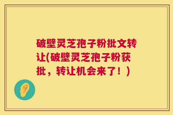 破壁灵芝孢子粉批文转让(破壁灵芝孢子粉获批，转让机会来了！)
