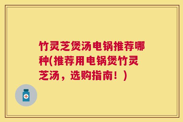 竹灵芝煲汤电锅推荐哪种(推荐用电锅煲竹灵芝汤,选购指南!) 竹灵芝煲汤电锅推荐哪种(推荐用电锅煲竹灵芝汤,选购指南!)