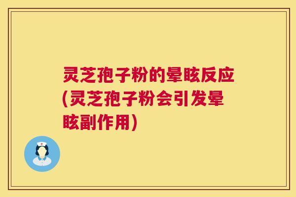 灵芝孢子粉的晕眩反应(灵芝孢子粉会引发晕眩副作用)