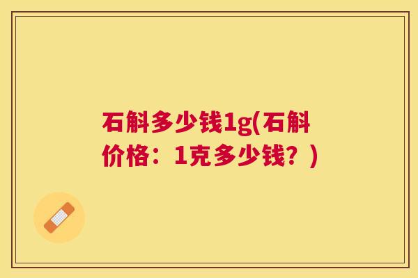 石斛多少钱1g(石斛价格:1克多少钱?) 石斛多少钱1g(石斛价格:1克多少钱?)