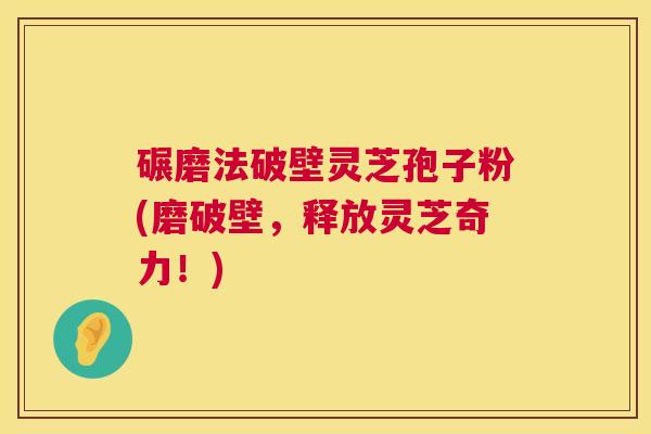 碾磨法破壁灵芝孢子粉(磨破壁,释放灵芝奇力!) 碾磨法破壁灵芝孢子粉(磨破壁,释放灵芝奇力!)