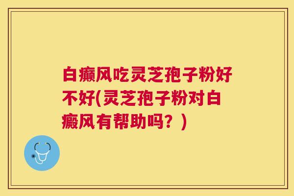 白癫风吃灵芝孢子粉好不好(灵芝孢子粉对白癜风有帮助吗?) 白癫风吃灵芝孢子粉好不好(灵芝孢子粉对白癜风有帮助吗?)