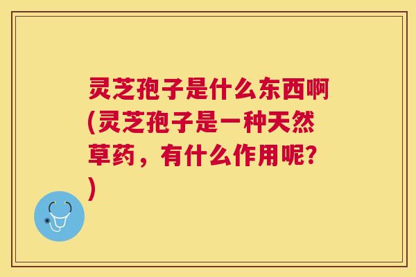灵芝孢子是什么东西啊(灵芝孢子是一种天然草药,有什么作用呢?) 灵芝孢子是什么东西啊(灵芝孢子是一种天然草药,有什么作用呢?)