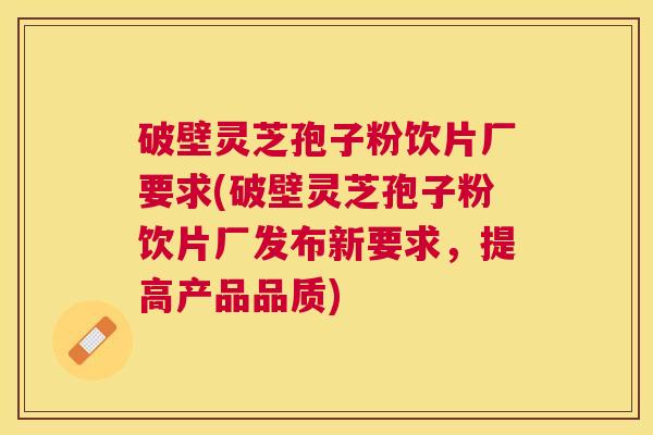 破壁灵芝孢子粉饮片厂要求(破壁灵芝孢子粉饮片厂发布新要求，提高产品品质)