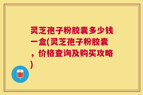 灵芝孢子粉胶囊多少钱一盒(灵芝孢子粉胶囊，价格查询及购买攻略)