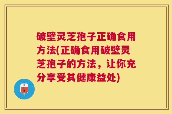 破壁灵芝孢子正确食用方法(正确食用破壁灵芝孢子的方法，让你充分享受其健康益处)