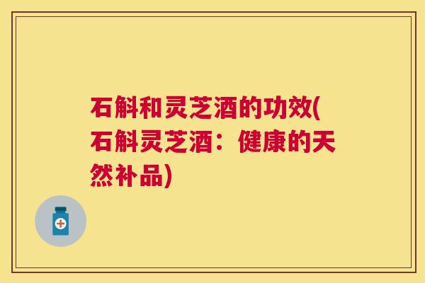 石斛和灵芝酒的功效(石斛灵芝酒:健康的天然补品) 石斛和灵芝酒的功效(石斛灵芝酒:健康的天然补品)