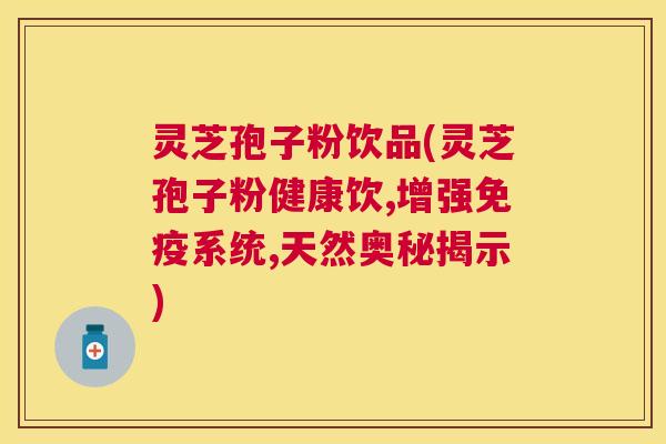 灵芝孢子粉饮品(灵芝孢子粉健康饮,增强免疫系统,天然奥秘揭示)