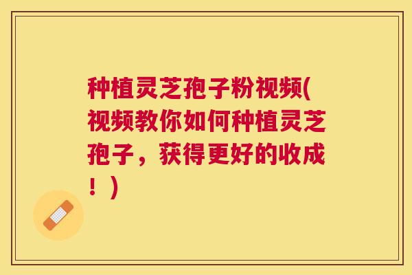 种植灵芝孢子粉视频(视频教你如何种植灵芝孢子，获得更好的收成！)