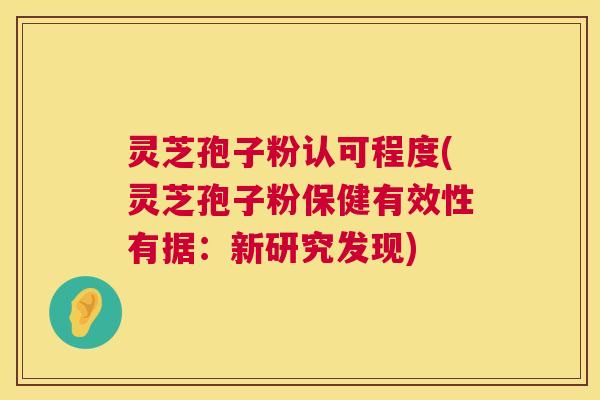 灵芝孢子粉认可程度(灵芝孢子粉保健有效性有据：新研究发现)