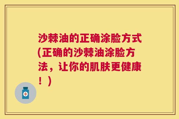 沙棘油的正确涂脸方式(正确的沙棘油涂脸方法，让你的更健康！)