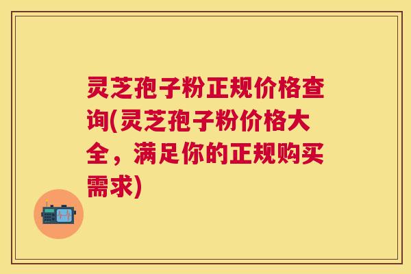 灵芝孢子粉正规价格查询(灵芝孢子粉价格大全,满足你的正规购买需求) 灵芝孢子粉正规价格查询(灵芝孢子粉价格大全,满足你的正规购买需求)