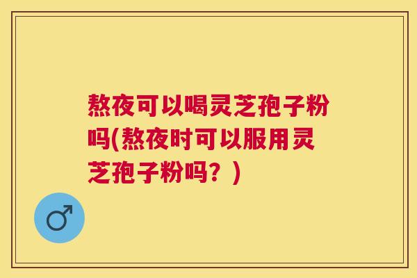 熬夜可以喝灵芝孢子粉吗(熬夜时可以服用灵芝孢子粉吗?) 熬夜可以喝灵芝孢子粉吗(熬夜时可以服用灵芝孢子粉吗?)