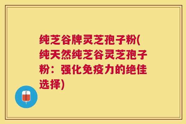 纯芝谷牌灵芝孢子粉(纯天然纯芝谷灵芝孢子粉:强化免疫力的绝佳选择) 纯芝谷牌灵芝孢子粉(纯天然纯芝谷灵芝孢子粉:强化免疫力的绝佳选择)