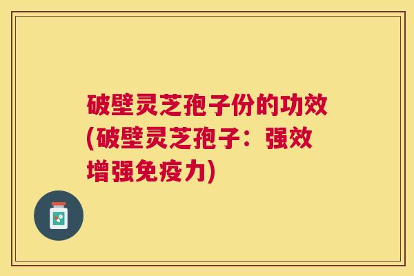 破壁灵芝孢子份的功效(破壁灵芝孢子:强效增强免疫力) 破壁灵芝孢子份的功效(破壁灵芝孢子:强效增强免疫力)