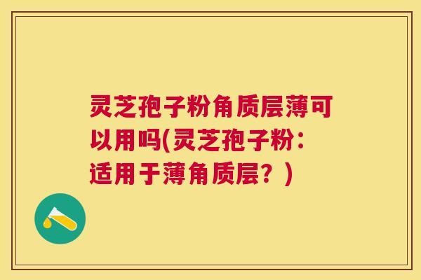 灵芝孢子粉角质层薄可以用吗(灵芝孢子粉：适用于薄角质层？)